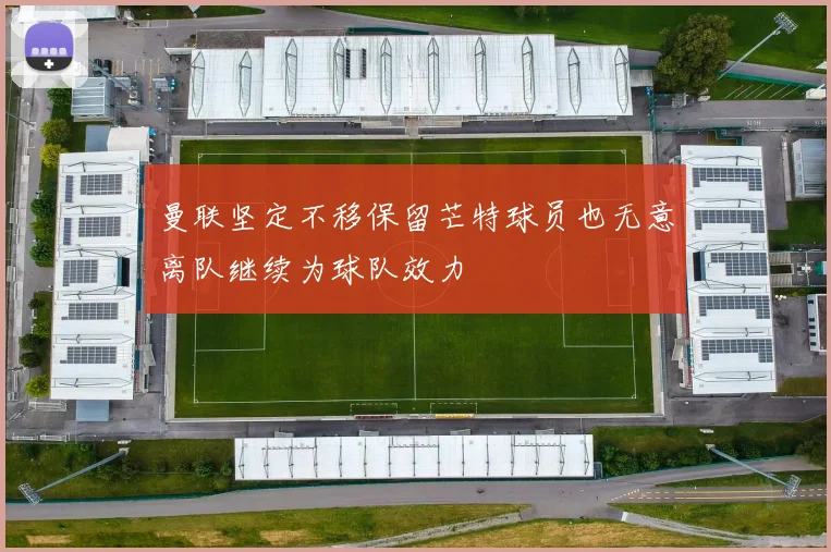 曼联坚定不移保留芒特球员也无意离队继续为球队效力