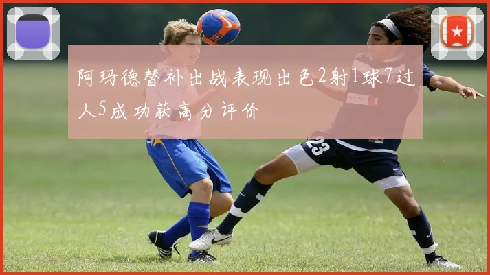 阿玛德替补出战表现出色2射1球7过人5成功获高分评价