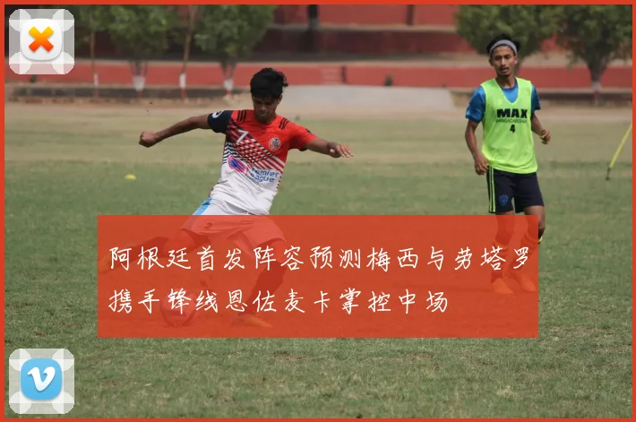阿根廷首发阵容预测梅西与劳塔罗携手锋线恩佐麦卡掌控中场
