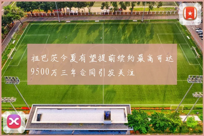 祖巴茨今夏有望提前续约最高可达9500万三年合同引发关注