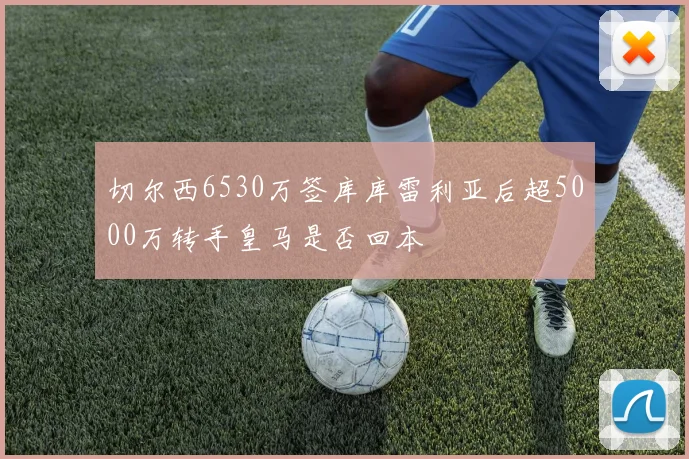 切尔西6530万签库库雷利亚后超5000万转手皇马是否回本