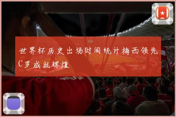 世界杯历史出场时间统计梅西领先C罗成就辉煌