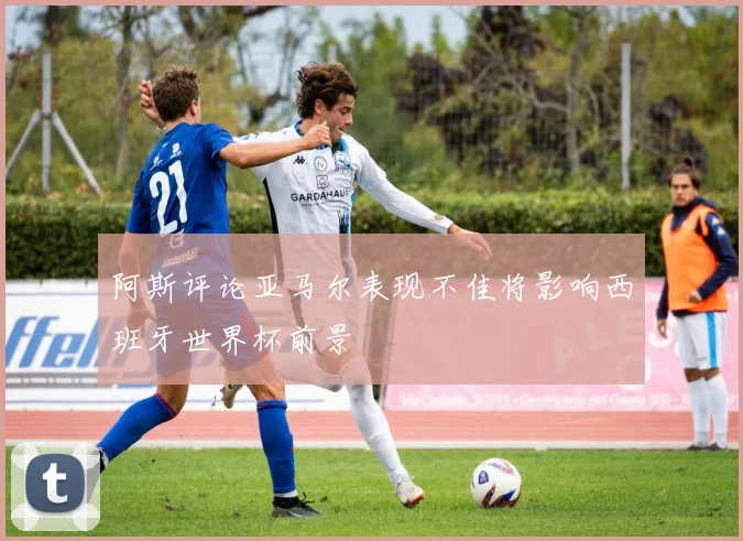 阿斯评论亚马尔表现不佳将影响西班牙世界杯前景
