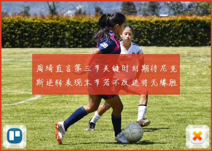 周琦直言第三节关键时刻期待尼克斯逆转表现末节若不改进将无缘胜利