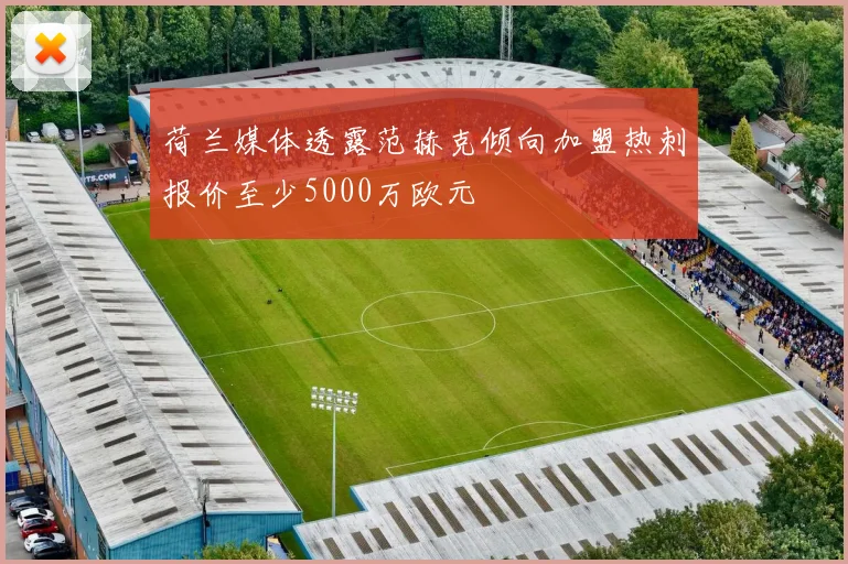 荷兰媒体透露范赫克倾向加盟热刺报价至少5000万欧元