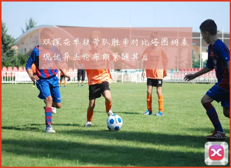 双探花单核带队胜率对比塔图姆表现优异杰伦布朗紧随其后