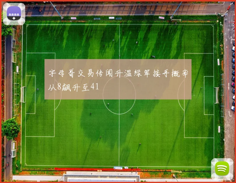 字母哥交易传闻升温绿军接手概率从8飙升至41
