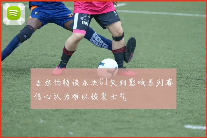 吉尔伯特谈东决G1失利影响系列赛信心认为难以恢复士气